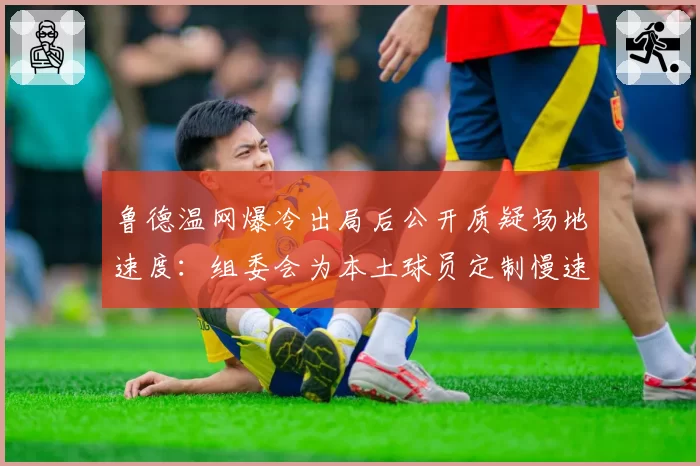 鲁德温网爆冷出局后公开质疑场地速度:组委会为本土球员定制慢速场地?