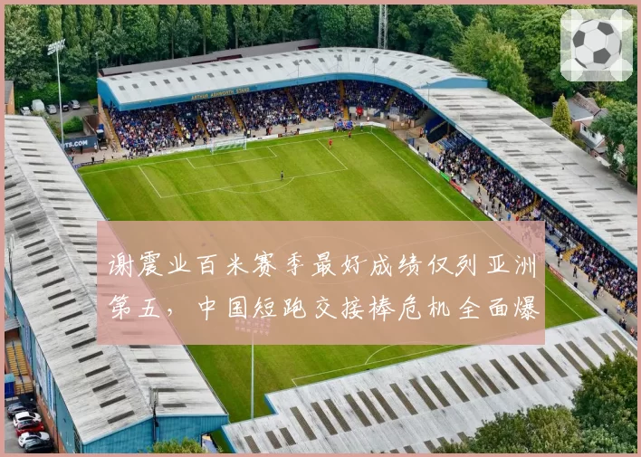 谢震业百米赛季最好成绩仅列亚洲第五,中国短跑交接棒危机全面爆发?