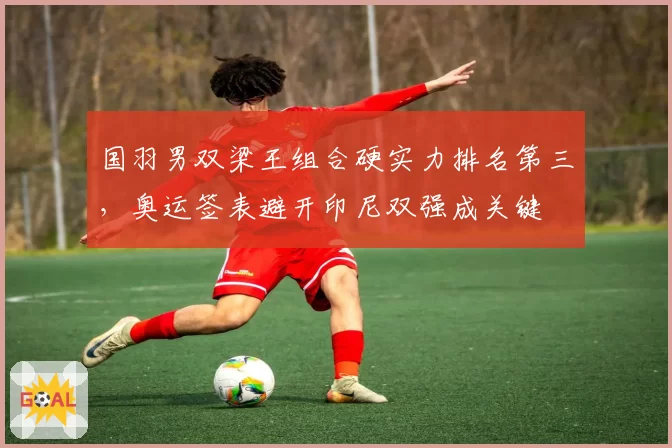国羽男双梁王组合硬实力排名第三,奥运签表避开印尼双强成关键