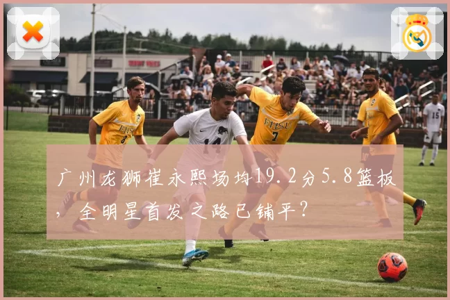 广州龙狮崔永熙场均19.2分5.8篮板,全明星首发之路已铺平?
