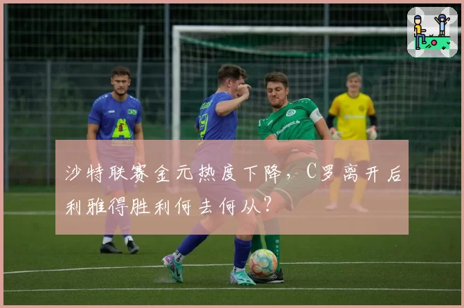 沙特联赛金元热度下降，C罗离开后利雅得胜利何去何从？