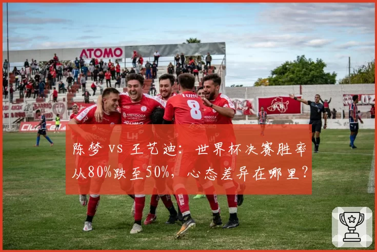 陈梦 vs 王艺迪：世界杯决赛胜率从80%跌至50%，心态差异在哪里？
