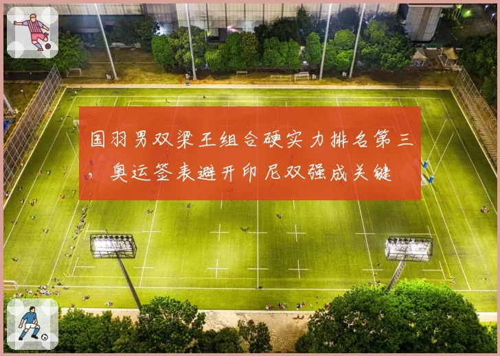 国羽男双梁王组合硬实力排名第三,奥运签表避开印尼双强成关键