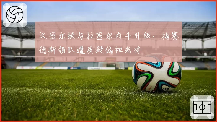 汉密尔顿与拉塞尔内斗升级，梅赛德斯领队遭质疑偏袒老将