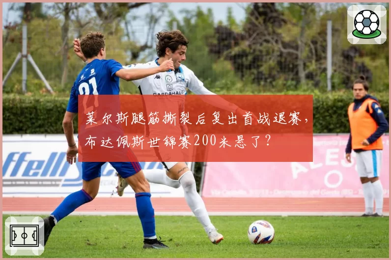 莱尔斯腿筋撕裂后复出首战退赛，布达佩斯世锦赛200米悬了？