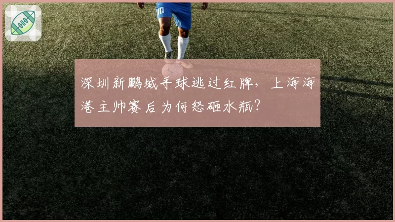 深圳新鹏城手球逃过红牌，上海海港主帅赛后为何怒砸水瓶？
