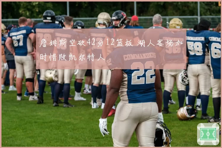 詹姆斯空砍42分12篮板 湖人客场加时惜败凯尔特人