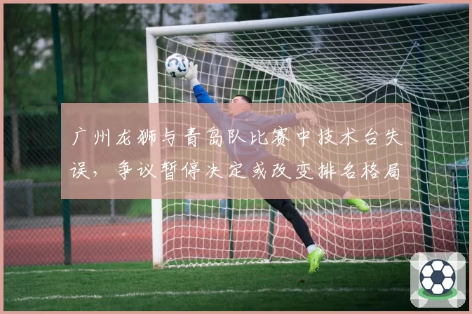 广州龙狮与青岛队比赛中技术台失误,争议暂停决定或改变排名格局