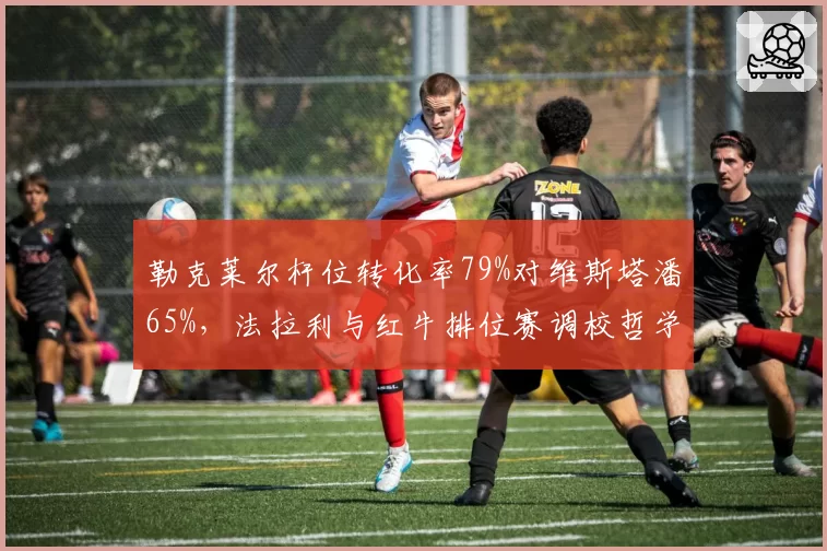 勒克莱尔杆位转化率79%对维斯塔潘65%,法拉利与红牛排位赛调校哲学分水岭浮现