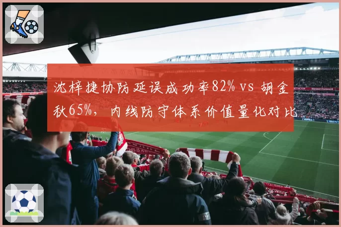 沈梓捷协防延误成功率82% vs 胡金秋65%，内线防守体系价值量化对比