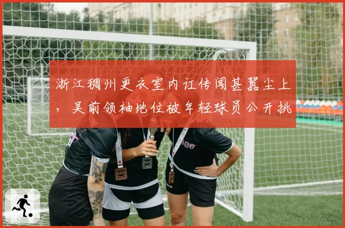 浙江稠州更衣室内讧传闻甚嚣尘上,吴前领袖地位被年轻球员公开挑战