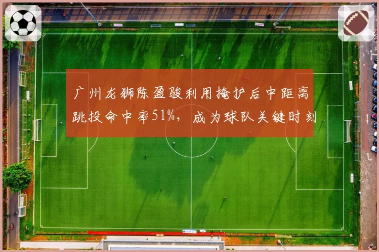 广州龙狮陈盈骏利用掩护后中距离跳投命中率51%，成为球队关键时刻首选战术