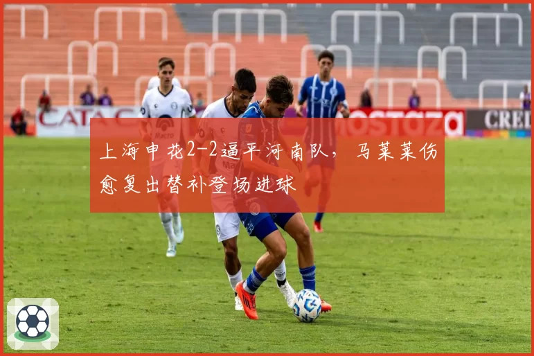 上海申花2-2逼平河南队，马莱莱伤愈复出替补登场进球