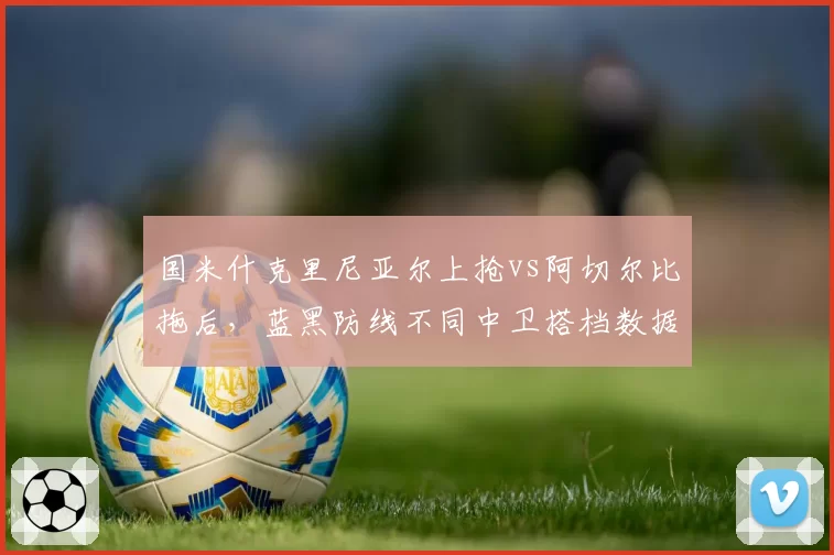 国米什克里尼亚尔上抢vs阿切尔比拖后,蓝黑防线不同中卫搭档数据差异