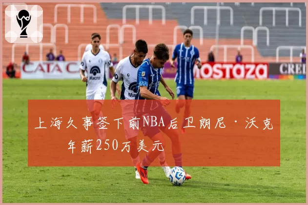 上海久事签下前NBA后卫朗尼·沃克，年薪250万美元