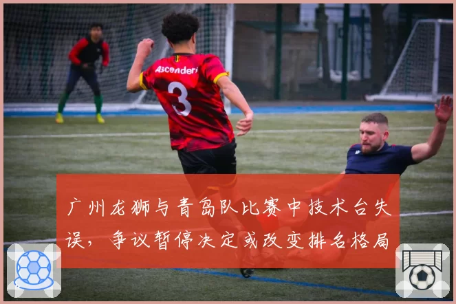 广州龙狮与青岛队比赛中技术台失误，争议暂停决定或改变排名格局