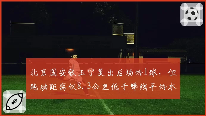 北京国安张玉宁复出后场均1球，但跑动距离仅8.3公里低于锋线平均水平