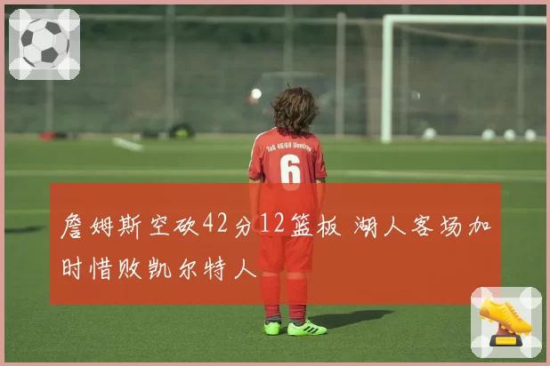 詹姆斯空砍42分12篮板 湖人客场加时惜败凯尔特人