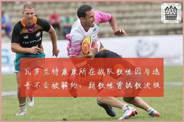 瓦罗兰特康康所在战队教练因与选手不合被解约,新教练曾执教次级联赛遭质疑