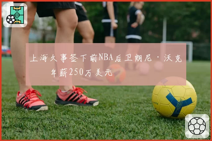 上海久事签下前NBA后卫朗尼·沃克,年薪250万美元