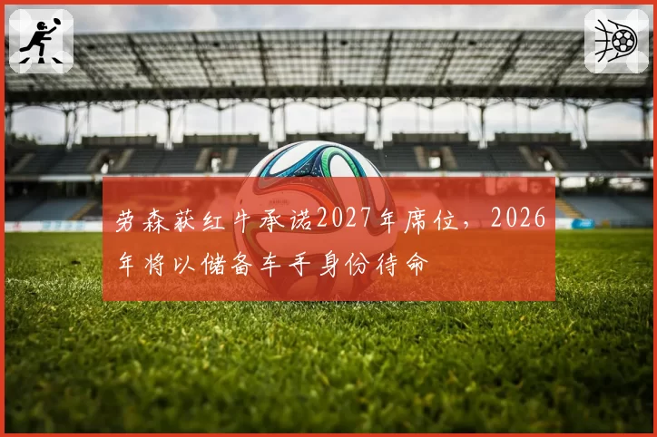 劳森获红牛承诺2027年席位,2026年将以储备车手身份待命