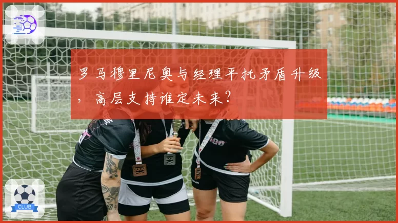 罗马穆里尼奥与经理平托矛盾升级,高层支持谁定未来?