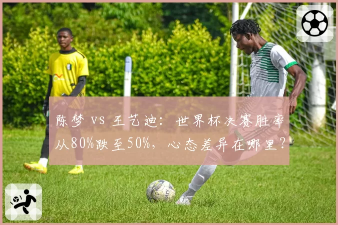 陈梦 vs 王艺迪:世界杯决赛胜率从80%跌至50%,心态差异在哪里?