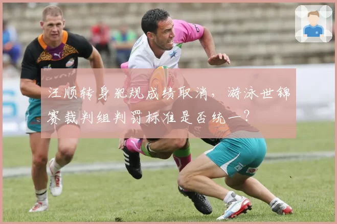 汪顺转身犯规成绩取消，游泳世锦赛裁判组判罚标准是否统一？