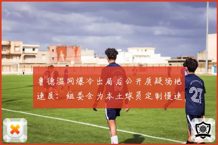 鲁德温网爆冷出局后公开质疑场地速度：组委会为本土球员定制慢速场地？