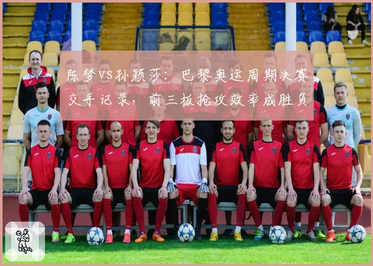 陈梦vs孙颖莎：巴黎奥运周期决赛交手记录，前三板抢攻效率成胜负分水岭