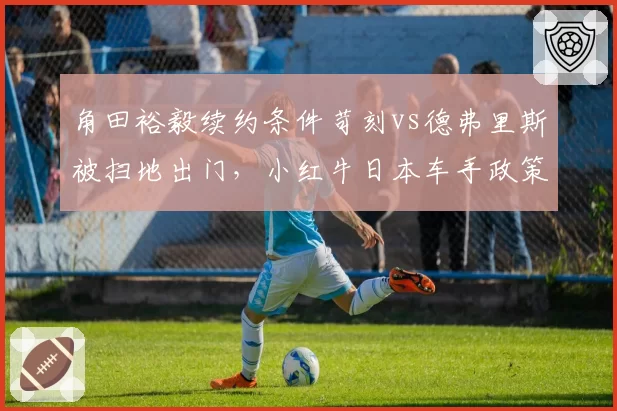 角田裕毅续约条件苛刻vs德弗里斯被扫地出门,小红牛日本车手政策对比
