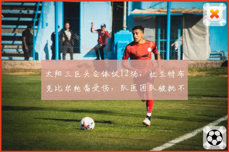 太阳三巨头合体仅12场，杜兰特布克比尔轮番受伤，队医团队被批不作为