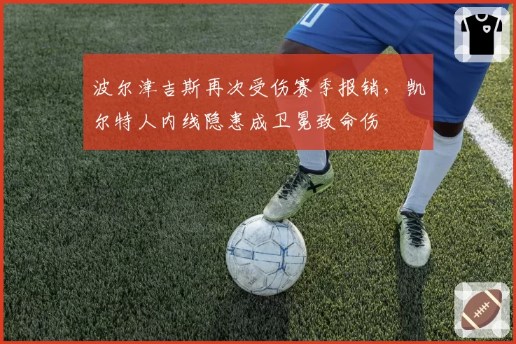 波尔津吉斯再次受伤赛季报销，凯尔特人内线隐患成卫冕致命伤