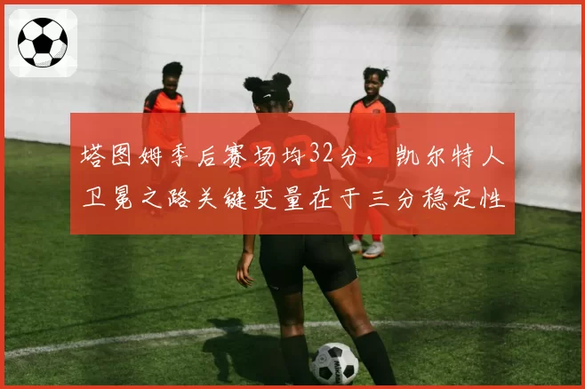 塔图姆季后赛场均32分，凯尔特人卫冕之路关键变量在于三分稳定性