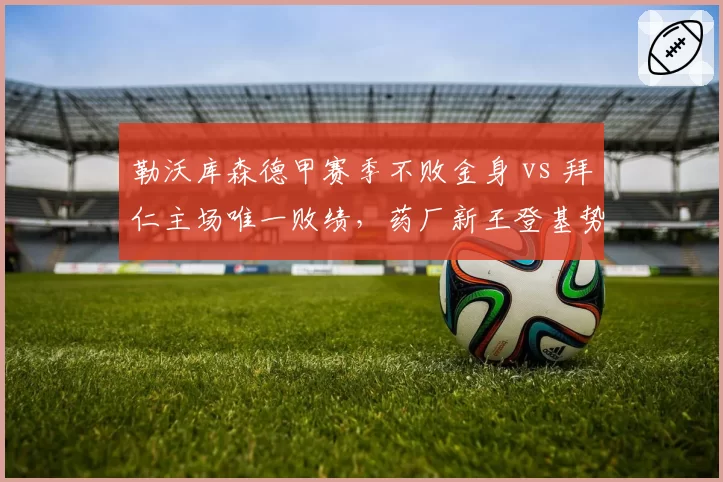 勒沃库森德甲赛季不败金身 vs 拜仁主场唯一败绩,药厂新王登基势不可挡
