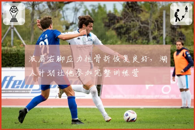 浓眉右脚应力性骨折恢复良好，湖人计划让他参加完整训练营