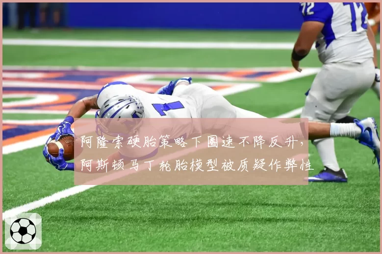 阿隆索硬胎策略下圈速不降反升，阿斯顿马丁轮胎模型被质疑作弊性参数调整