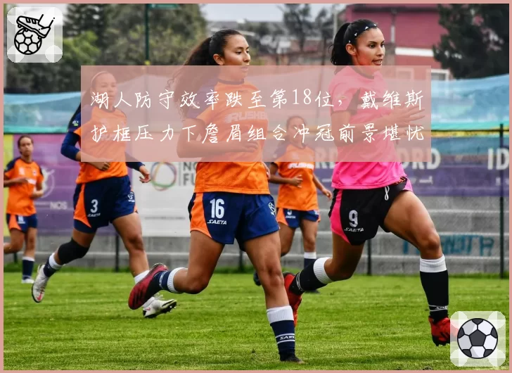 湖人防守效率跌至第18位，戴维斯护框压力下詹眉组合冲冠前景堪忧