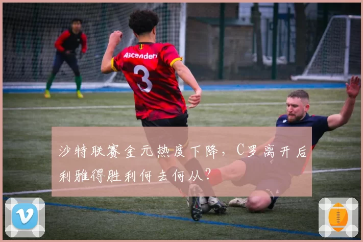 沙特联赛金元热度下降，C罗离开后利雅得胜利何去何从？
