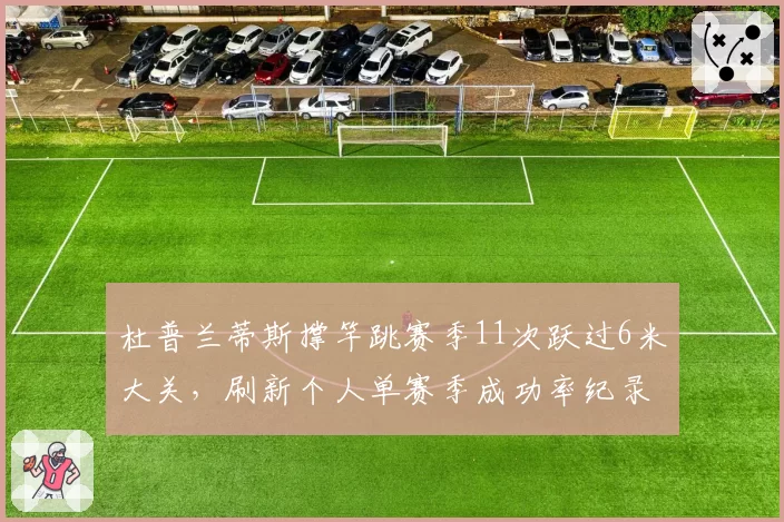 杜普兰蒂斯撑竿跳赛季11次跃过6米大关,刷新个人单赛季成功率纪录