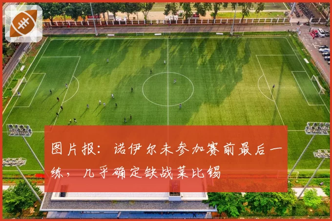 图片报:诺伊尔未参加赛前最后一练,几乎确定缺战莱比锡