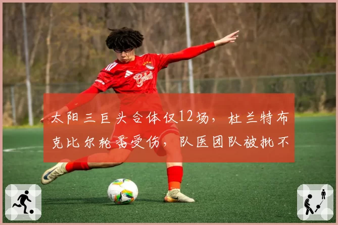 太阳三巨头合体仅12场，杜兰特布克比尔轮番受伤，队医团队被批不作为