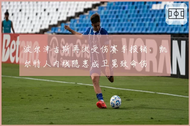 波尔津吉斯再次受伤赛季报销,凯尔特人内线隐患成卫冕致命伤