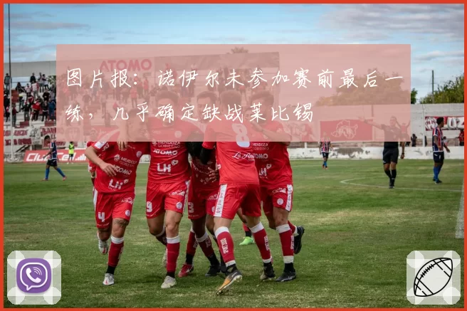 图片报:诺伊尔未参加赛前最后一练,几乎确定缺战莱比锡