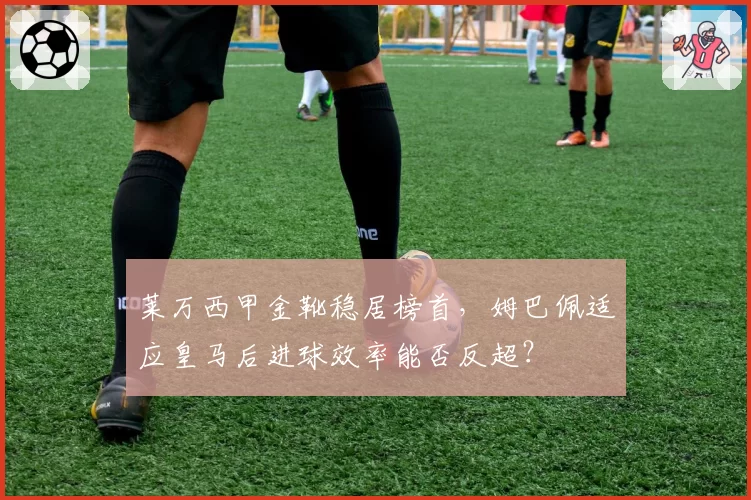 莱万西甲金靴稳居榜首，姆巴佩适应皇马后进球效率能否反超？