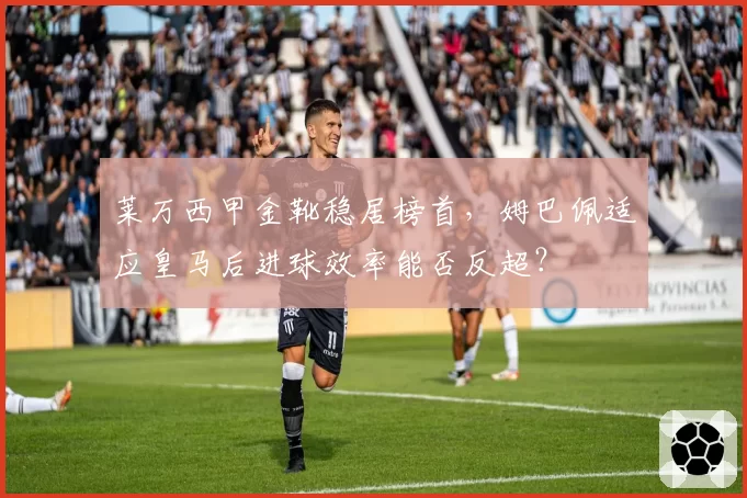 莱万西甲金靴稳居榜首，姆巴佩适应皇马后进球效率能否反超？