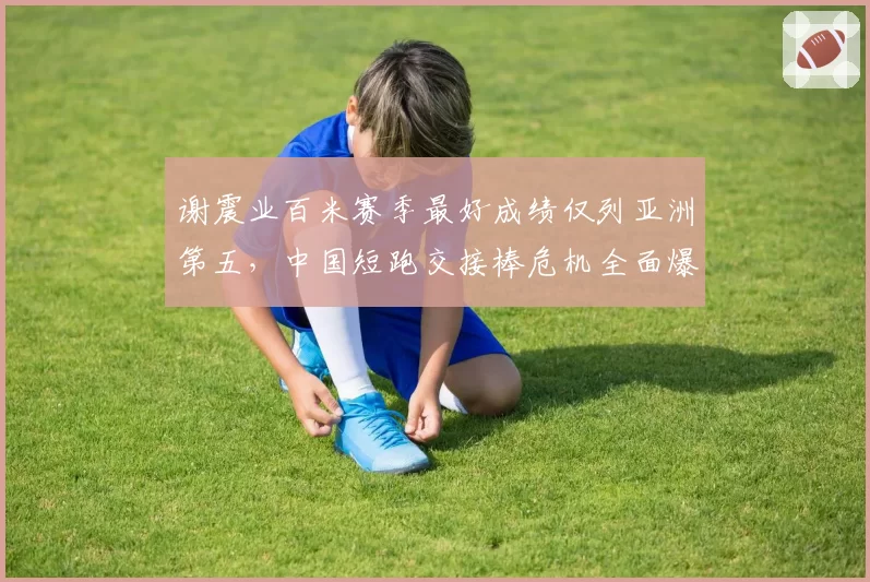 谢震业百米赛季最好成绩仅列亚洲第五,中国短跑交接棒危机全面爆发?